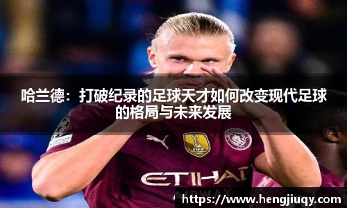 哈兰德：打破纪录的足球天才如何改变现代足球的格局与未来发展
