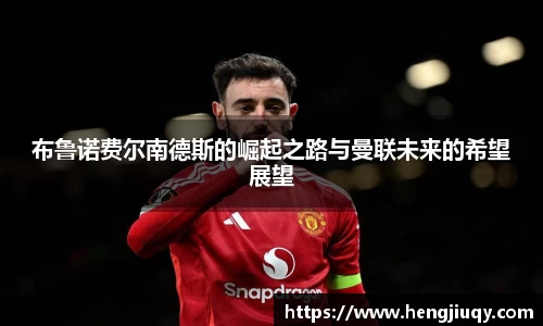 布鲁诺费尔南德斯的崛起之路与曼联未来的希望展望