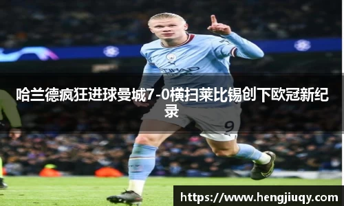 哈兰德疯狂进球曼城7-0横扫莱比锡创下欧冠新纪录