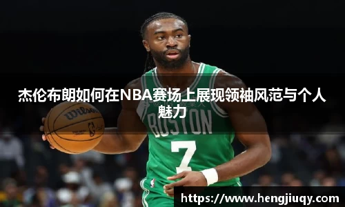 杰伦布朗如何在NBA赛场上展现领袖风范与个人魅力