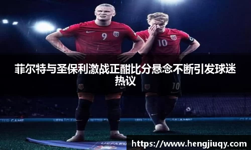 菲尔特与圣保利激战正酣比分悬念不断引发球迷热议